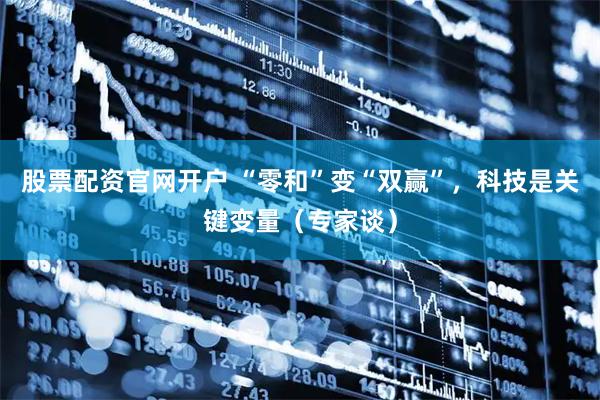股票配资官网开户 “零和”变“双赢”，科技是关键变量（专家谈）