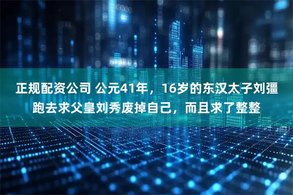 正规配资公司 公元41年，16岁的东汉太子刘彊跑去求父皇刘秀废掉自己，而且求了整整