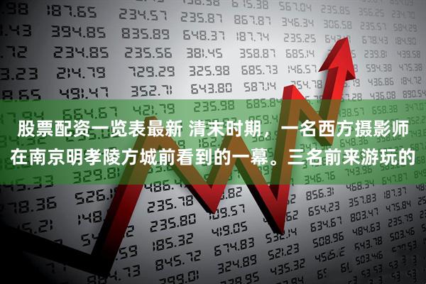 股票配资一览表最新 清末时期，一名西方摄影师在南京明孝陵方城前看到的一幕。三名前来游玩的