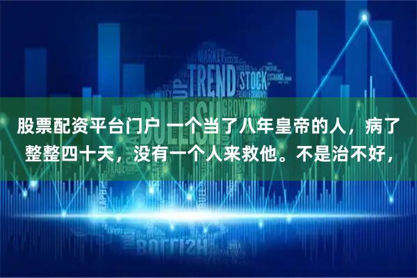 股票配资平台门户 一个当了八年皇帝的人，病了整整四十天，没有一个人来救他。不是治不好，