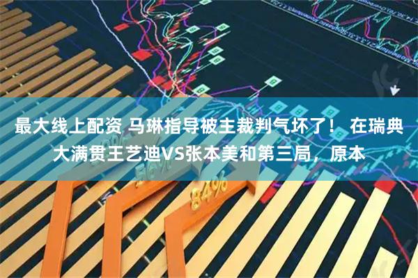 最大线上配资 马琳指导被主裁判气坏了！ 在瑞典大满贯王艺迪VS张本美和第三局，原本