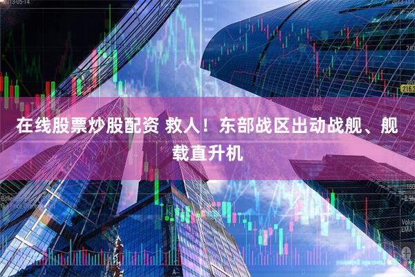 在线股票炒股配资 救人！东部战区出动战舰、舰载直升机