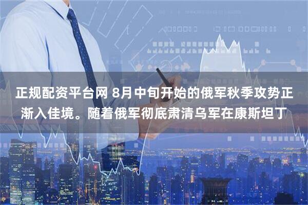 正规配资平台网 8月中旬开始的俄军秋季攻势正渐入佳境。随着俄军彻底肃清乌军在康斯坦丁