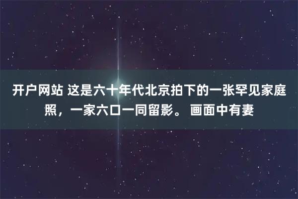 开户网站 这是六十年代北京拍下的一张罕见家庭照，一家六口一同留影。 画面中有妻