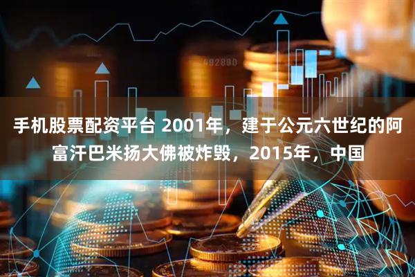 手机股票配资平台 2001年，建于公元六世纪的阿富汗巴米扬大佛被炸毁，2015年，中国