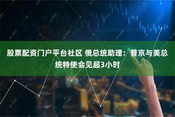 股票配资门户平台社区 俄总统助理：普京与美总统特使会见超3小时