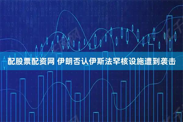 配股票配资网 伊朗否认伊斯法罕核设施遭到袭击