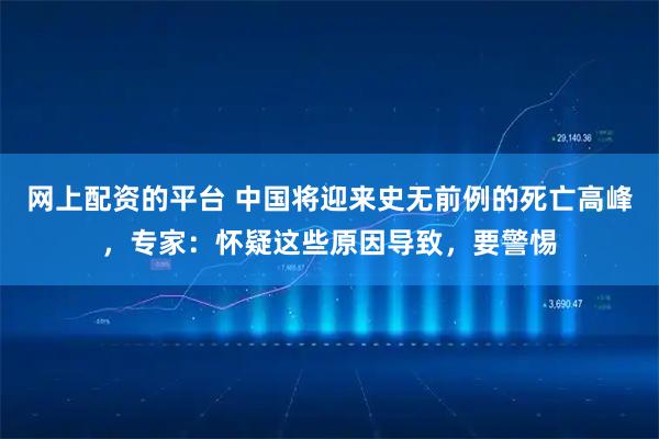 网上配资的平台 中国将迎来史无前例的死亡高峰，专家：怀疑这些原因导致，要警惕