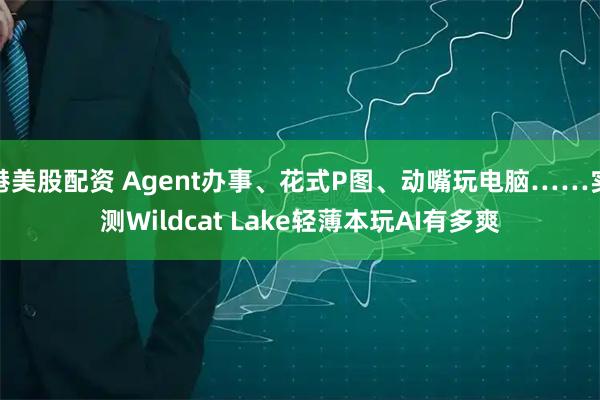 港美股配资 Agent办事、花式P图、动嘴玩电脑……实测Wildcat Lake轻薄本玩AI有多爽