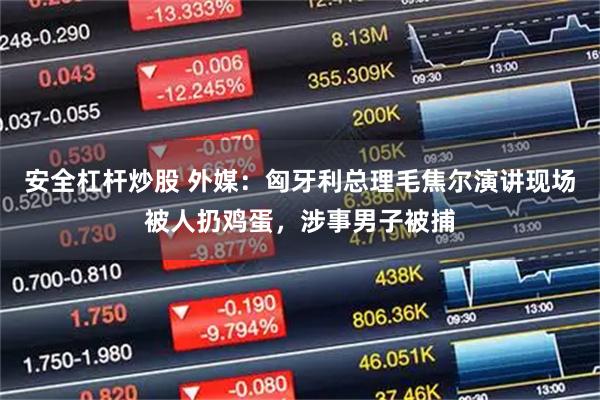 安全杠杆炒股 外媒：匈牙利总理毛焦尔演讲现场被人扔鸡蛋，涉事男子被捕